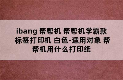 ibang 帮帮机 帮帮机学霸款 标签打印机 白色-适用对象 帮帮机用什么打印纸